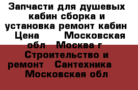 Запчасти для душевых кабин,сборка и установка,ремонт кабин › Цена ­ 1 - Московская обл., Москва г. Строительство и ремонт » Сантехника   . Московская обл.